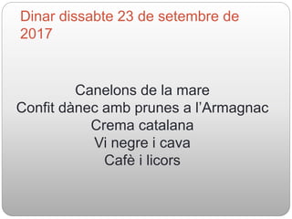 Dinar dissabte 23 de setembre de
2017
Canelons de la mare
Confit dànec amb prunes a l’Armagnac
Crema catalana
Vi negre i c...