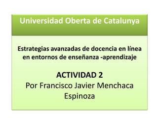Universidad Oberta de Catalunya


Estrategias avanzadas de docencia en línea
  en entornos de enseñanza -aprendizaje

          ACTIVIDAD 2
  Por Francisco Javier Menchaca
             Espinoza
 