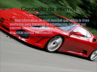 Concepto de internet R = Red   informática   de   nivel   mundial   que   utiliza   la   línea   telefónica   para   transmitir   la   información:   navegar   por   internet;   conectarse   a   internet;   en   internet   puedes   encontrar   mucha   información.   . (Luis gerardo menchaca ortega) 