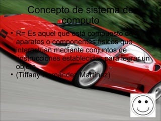 Concepto de sistema de computo R= Es aquel que está compuesto de aparatos o componentes físicos que interactúan mediante conjuntos de  instrucciones establecidas para lograr un objeto. (Tiffany Hernández Martínez) 