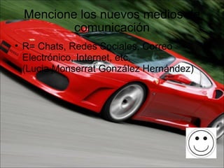 Mencione los nuevos medios de comunicación R= Chats, Redes Sociales, Correo Electrónico, Internet, etc.  (Lucia Monserrat González Hernández) 