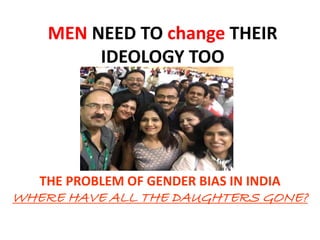 MEN NEED TO change THEIR
IDEOLOGY TOO
THE PROBLEM OF GENDER BIAS IN INDIA
WHERE HAVE ALL THE DAUGHTERS GONE?
 