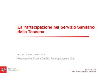 La Partecipazione nel Servizio Sanitario della Toscana a cura di Marco Menchini  Responsabile Settore Qualità, Partecipazione e Diritti 