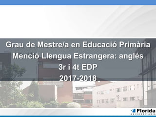Grau de Mestre/a en Educació Primària
Menció Llengua Estrangera: anglés
3r i 4t EDP
2017-2018
 