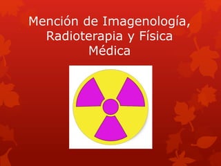 Mención de Imagenología,
Radioterapia y Física
Médica
 