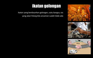ikatan golongan
ikatan yang berdasarkan golongan, suku bangsa, ras
yang akan hilang bila ancaman sudah tidak ada
 