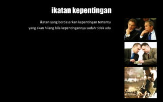 ikatan kepentingan
ikatan yang berdasarkan kepentingan tertentu
yang akan hilang bila kepentingannya sudah tidak ada
 