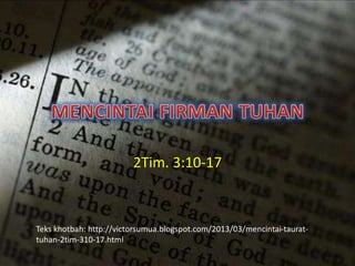 2Tim. 3:10-17
Teks khotbah: http://victorsumua.blogspot.com/2013/03/mencintai-taurat-
tuhan-2tim-310-17.html
 
