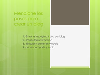 Mencione los
pasos para
crear un blog
1.-Entrar a la pagina ir a crear blog
2.- Poner,titulo,Direccion
3.- Enlazar y poner en vinculo
4.-poner compartir y subir

 