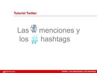 Tutorial Twitter




                Las           menciones y
                los           hashtags



gap formación                       Twitter: Las menciones y los hashtags
(
 
