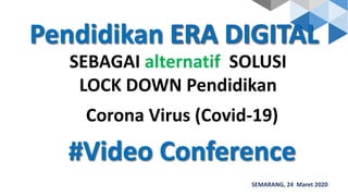 Pendidikan
SEMARANG, 24 Maret 2020
SEBAGAI alternatif SOLUSI
LOCK DOWN Pendidikan
Corona Virus (Covid-19)
#Video Conference
 