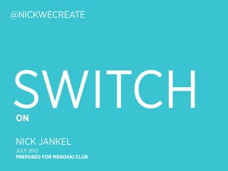 @NICKWECREATE




SWITCH
 ON

 NICK JANKEL
 JULY 2012
 PREPARED FOR MENDAKI CLUB
 