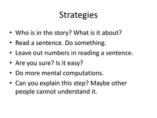 StrategiesWho is in the story? What is it about?Read a sentence. Do something.Leave out numbers in reading a sentence.Are you sure? Is it easy?Do more mental computations.Can you explain this step? Maybe other people cannot understand it.