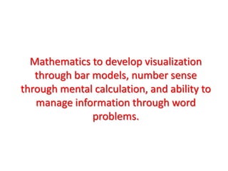 Mathematics to develop visualization through bar models, number sense through mental calculation, and ability to manage information through word problems.