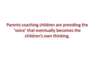 Parents coaching children are providing the ‘voice’ that eventually becomes the children’s own thinking.