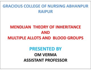 GRACIOUS COLLEGE OF NURSING ABHANPUR
RAIPUR
MENDLIAN THEORY OF INHERITANCE
AND
AND
MULTIPLE ALLOTS AND BLOOD GROUPS
PRESENTED BY
OM VERMA
ASSISTANT PROFESSOR
 