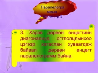 3. Хэрэв дөрвөн өнцөгтийн диагоналиуд огтлолцлынхоо цэгээр хагаслан хуваагдаж байвал дөрвөн өнцөгт паралелограмм байна. Паралелограммын  Шинжүүр 3 