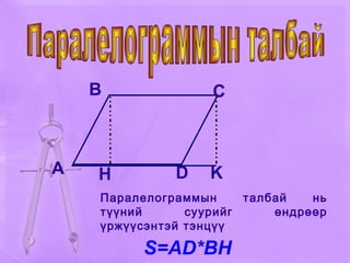 A B C D H K Паралелограммын талбай нь түүний суурийг өндрөөр үржүүсэнтэй тэнцүү  S=AD*BH Паралелограммын талбай   