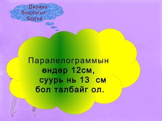 Паралелограммын өндөр 12см,  суурь нь 13  см бол талбайг ол. Дараах бодлогыг  бодъё 