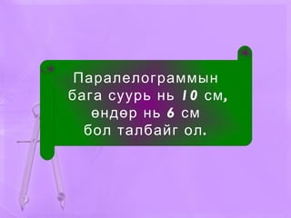 Паралелограммын бага суурь нь 10 см, өндөр нь 6 см  бол талбайг ол. 