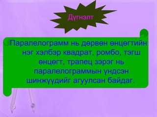 Дүгнэлт   Паралелограмм нь дөрвөн өнцөгтийн нэг хэлбэр квадрат, ромбо, тэгш өнцөгт, трапец зэрэг нь паралелограммын үндсэн шинжүүдийг агуулсан байдаг.   