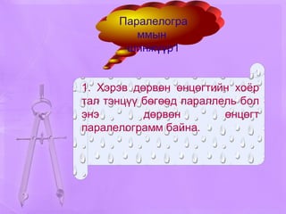 1. Хэрэв дөрвөн өнцөгтийн хоёр тал тэнцүү бөгөөд параллель бол энэ дөрвөн өнцөгт паралелограмм байна. Паралелограммын  шинжүүр1 