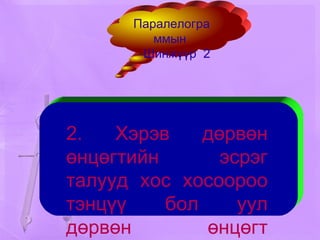 2. Хэрэв дөрвөн өнцөгтийн эсрэг талууд хос хосоороо тэнцүү бол уул дөрвөн өнцөгт паралелограмм байна. Паралелограммын  Шинжүүр  2 