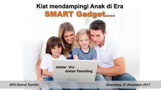 Kiat mendampingi Anak di Era
SMART Gadget....
DPU Daarut Tauhiid Semarang, 21 Desember 2017
dokter Vivi
dokter Parenting
 