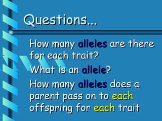 Questions...
How many alleles are there
for each trait?
What is an allele?
How many alleles does a
parent pass on to each
offspring for each trait
 