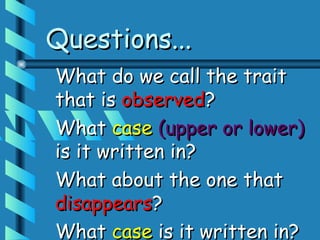 Questions...
What do we call the trait
that is observed?
What case (upper or lower)
is it written in?
What about the one that
disappears?
What case is it written in?
 