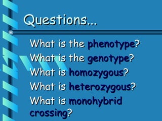 Questions...
What is the phenotype?
What is the genotype?
What is homozygous?
What is heterozygous?
What is monohybrid
crossing?
 