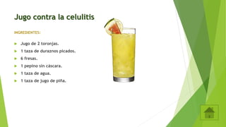 Jugo contra la celulitis
INGREDIENTES:
 Jugo de 2 toronjas.
 1 taza de duraznos picados.
 6 fresas.
 1 pepino sin cáscara.
 1 taza de agua.
 1 taza de jugo de piña.
 
