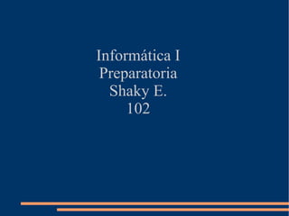 Informática I
 Preparatoria
  Shaky E.
     102
 