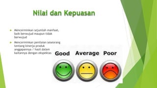  Mencerminkan sejumlah manfaat,
baik berwujud maupun tidak
berwujud
 Mencerminkan penilaian seseorang
tentang kinerja produk
anggapannya / hasil dalam
kaitannya dengan ekspektasi.
 