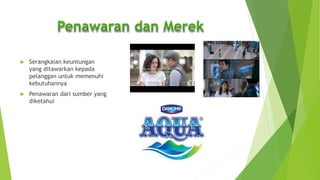  Serangkaian keuntungan
yang ditawarkan kepada
pelanggan untuk memenuhi
kebutuhannya
 Penawaran dari sumber yang
diketahui
 