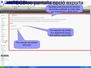 XTECBloc pantalla opció exporta Aquesta opció ens permet exportar  els articles realitzats al nostre bloc per importar-los a altres blocs Per exportar els articles clica aquí Per exportar els articles d’un determinat usuari pots utilitzar aquest filtre 