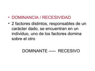 DOMINANCIA / RECESIVIDAD 2 factores distintos, responsables de un car ácter dado, se encuentran en un individuo, uno de los factores domina sobre el otro DOMINANTE -----  RECESIVO 
