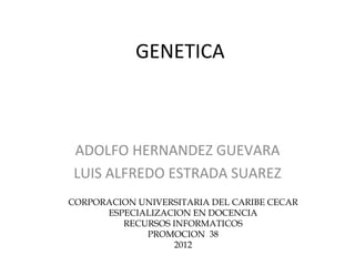 GENETICA ADOLFO HERNANDEZ GUEVARA LUIS ALFREDO ESTRADA SUAREZ CORPORACION UNIVERSITARIA DEL CARIBE CECAR ESPECIALIZACION EN DOCENCIA RECURSOS INFORMATICOS PROMOCION  38 2012 