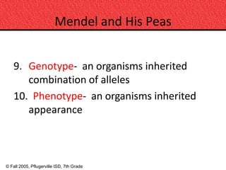 Mendel and His Peas


    9. Genotype- an organisms inherited
       combination of alleles
    10. Phenotype- an organisms inherited
       appearance



© Fall 2005, Pflugerville ISD, 7th Grade
 