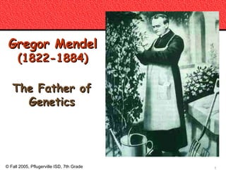 Gregor Mendel
      (1822-1884)

   The Father of
     Genetics



                                           copyright cmassengale


© Fall 2005, Pflugerville ISD, 7th Grade                           1
 