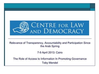 Relevance of Transparency, Accountability and Participation Since
the Arab Spring
7-9 April 2013: Cairo
The Role of Access to Information In Promoting Governance
Toby Mendel
 