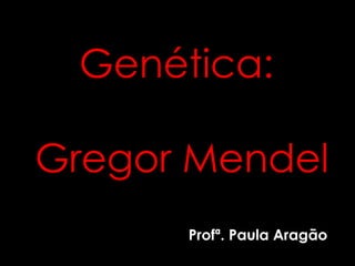 Genética: 
Gregor Mendel 
Profª. Paula Aragão 
 