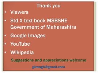 30
Thank you
• Viewers
• Std X text book MSBSHE
Government of Maharashtra
• Google Images
• YouTube
• Wikipedia
Suggestions and appreciations welcome
gkwagh@gmail.com
 