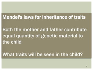 4
Mendel's laws for inheritance of traits
Both the mother and father contribute
equal quantity of genetic material to
the child
What traits will be seen in the child?
 
