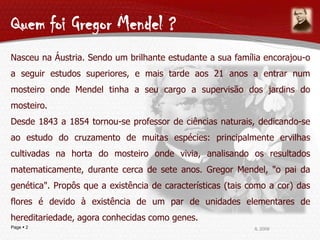 Quem foi Gregor Mendel ?<br />Nasceu na Áustria. Sendo um brilhante estudante a sua família encorajou-o a seguir estudos s...