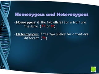 17
Homozygous and Heterozygous
oHomozygous: if the two alleles for a trait are
the same (TT or tt)
oHeterozygous: if the two alleles for a trait are
different (Tt)
 