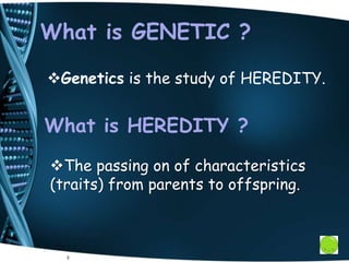 What is GENETIC ?
Genetics is the study of HEREDITY.
3
What is HEREDITY ?
The passing on of characteristics
(traits) from parents to offspring.
 
