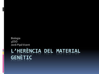 L’HERÈNCIA DEL MATERIAL
GENÈTIC
Biologia
4ESO
Jordi PipóVicent
 