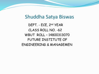 Shuddha Satya Biswas
DEPT. - ECE, 2nd YEAR
CLASS ROLL NO. -62
WBUT ROLL – 14800313070
FUTURE INSTITUTE OF
ENGINEERING & MANAGEMENT
 