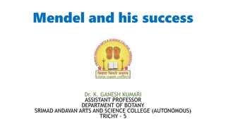 Mendel and his success
Dr. K. GANESH KUMARI
ASSISTANT PROFESSOR
DEPARTMENT OF BOTANY
SRIMAD ANDAVAN ARTS AND SCIENCE COLLEGE (AUTONOMOUS)
TRICHY - 5
 